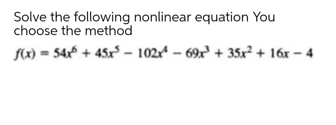 Solve the following nonlinear equation You
choose the method
f(x) = 54x + 45x³ – 102x* – 69x² + 35x² + 16x – 4
