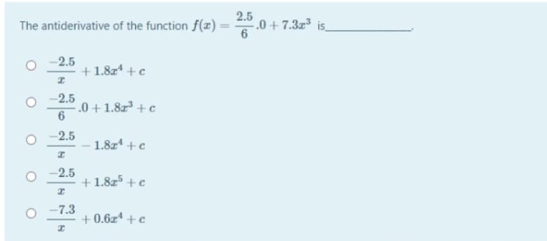 2.5
2.0 + 7.3z3 is
6
The antiderivative of the function f(x)
%3D
-2.5
+1.8z* +c
-2.5
.0 +1.8z +c
-2.5
1.8z4 + c
-2.5
+ 1.8z5 +c
-7.3
+0.6x +c
