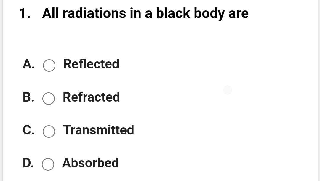 1. All radiations in a black body are
A. O Reflected
B. O Refracted
C. O Transmitted
D. O Absorbed
