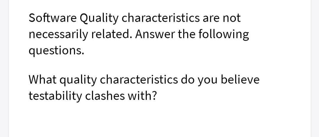 Software Quality characteristics are not
necessarily related. Answer the following
questions.
What quality characteristics do you believe
testability clashes with?
