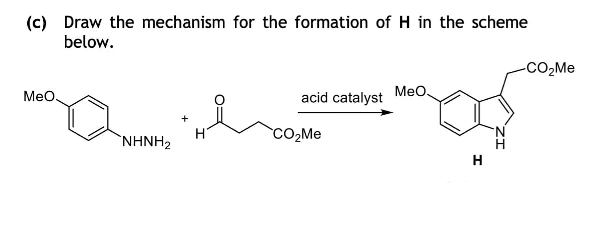 (c) Draw the mechanism for the formation of H in the scheme
below.
MeO.
NHNH2
+
acid catalyst
CO₂Me
MeO.
H
N
-CO₂Me