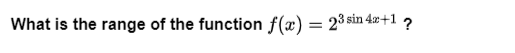 What is the range of the function f(x) = 23 sin 4æ+1 ?
