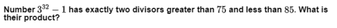 Number 332 – 1 has exactly two divisors greater than 75 and less than 85. What is
their product?
