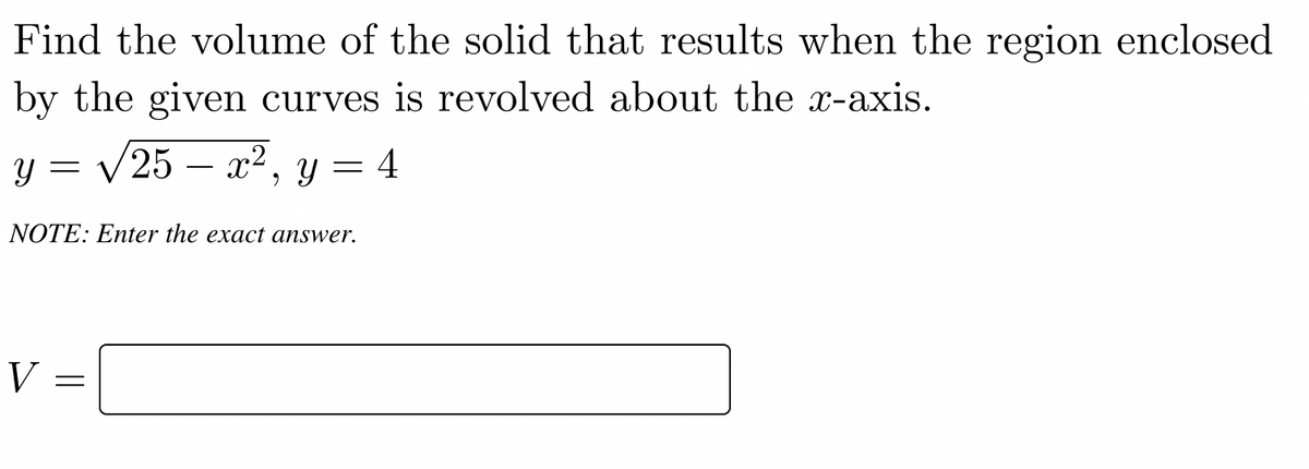 Find the volume of the solid that results when the region enclosed
by the given curves is revolved about the x-axis.
y =
%3D V 3 4
/25 — 2?, у
NOTE: Enter the exact answer.
V
||
