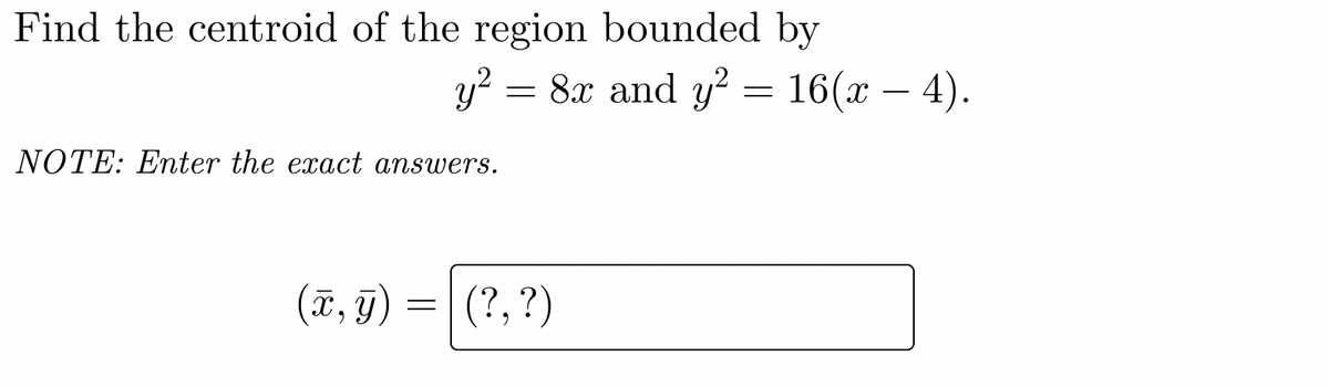 Find the centroid of the region bounded by
y? = 8x and y? = 16(x – 4).
NOTE: Eter the exact answers.
(T, g) =
(?, ?)
