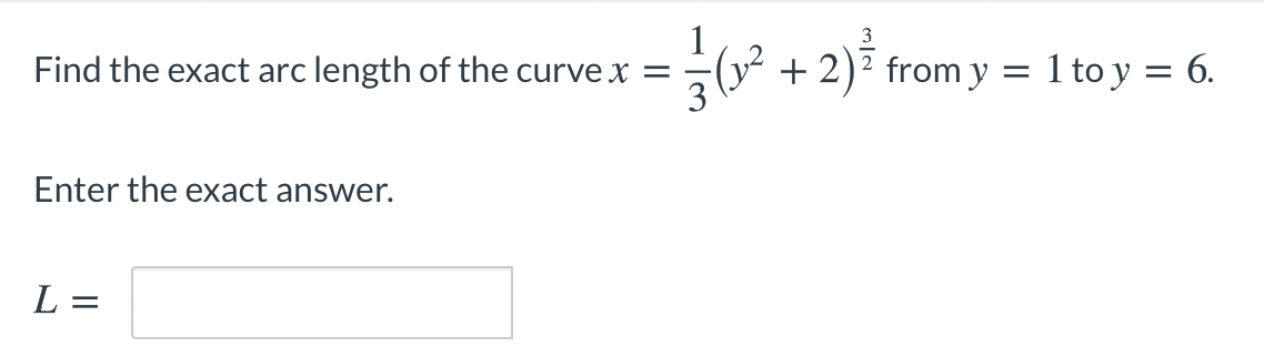 1
(² + = 1 to y = 6.
+ 2)2 from y
Find the exact arc length of the curve x =
3
Enter the exact answer.
L =
