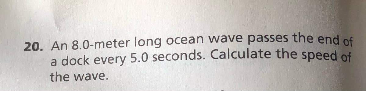 20. An 8.0-meter long ocean wave passes the end of
a dock every 5.0 seconds. Calculate the speed of
the wave.
