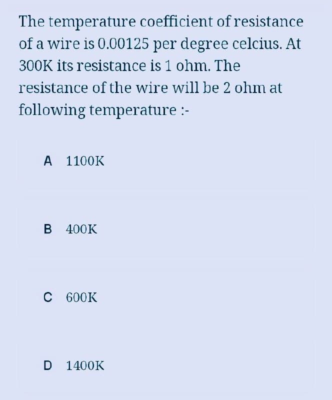 The temperature coefficient of resistance
of a wire is 0.00125 per degree celcius. At
300K its resistance is 1 ohm. The
resistance of the wire will be 2 ohm at
following temperature :-
A 1100K
B 400K
C 600K
D 1400K
