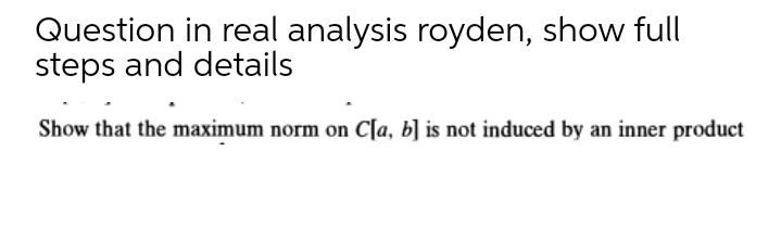Question in real analysis royden, show full
steps and details
Show that the maximum norm on C[a, b] is not induced by an inner product
