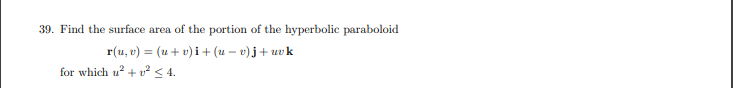 39. Find the surface area of the portion of the hyperbolic paraboloid
r(u, v) = (u+ v) i + (u – v)j+ uvk
for which u? + v² < 4.
