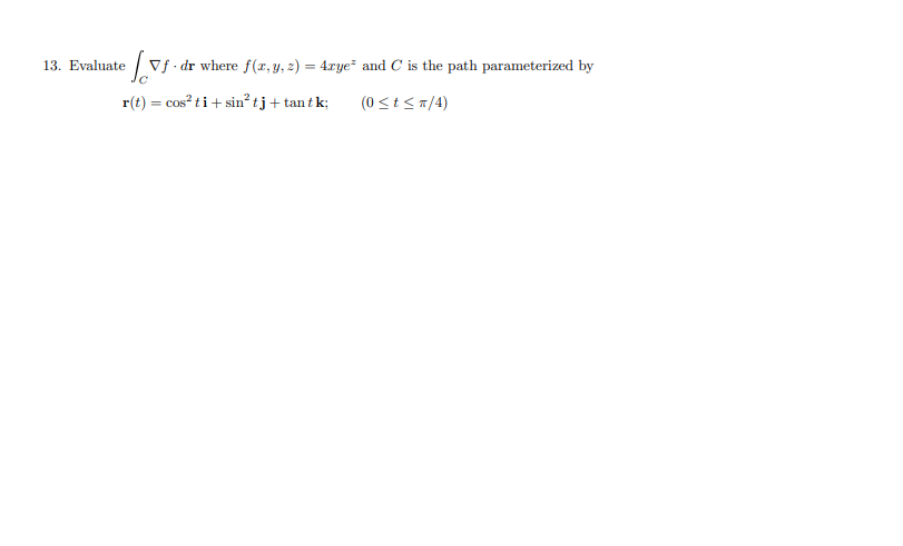 13. Evaluate
Vf - dr where f(r,y, 2) = 4xye and C is the path parameterized by
r(t) = cos?ti+ sin² tj+ tan t k;
(0 <t<n/4)
