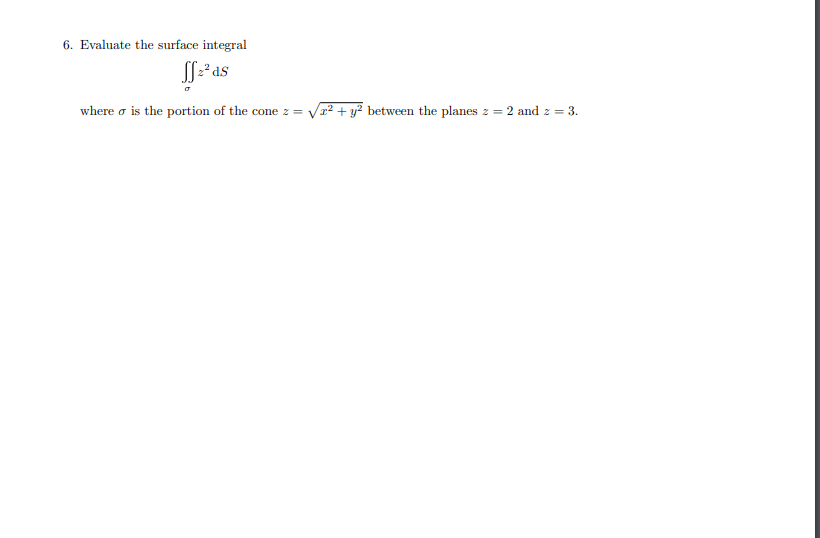 6. Evaluate the surface integral
SL²as
where o is the portion of the cone z = Vr? + y? between the planes z = 2 and z = 3.
