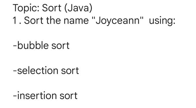Topic: Sort (Java)
1. Sort the name "Joyceann" using:
-bubble sort
-selection sort
-insertion sort