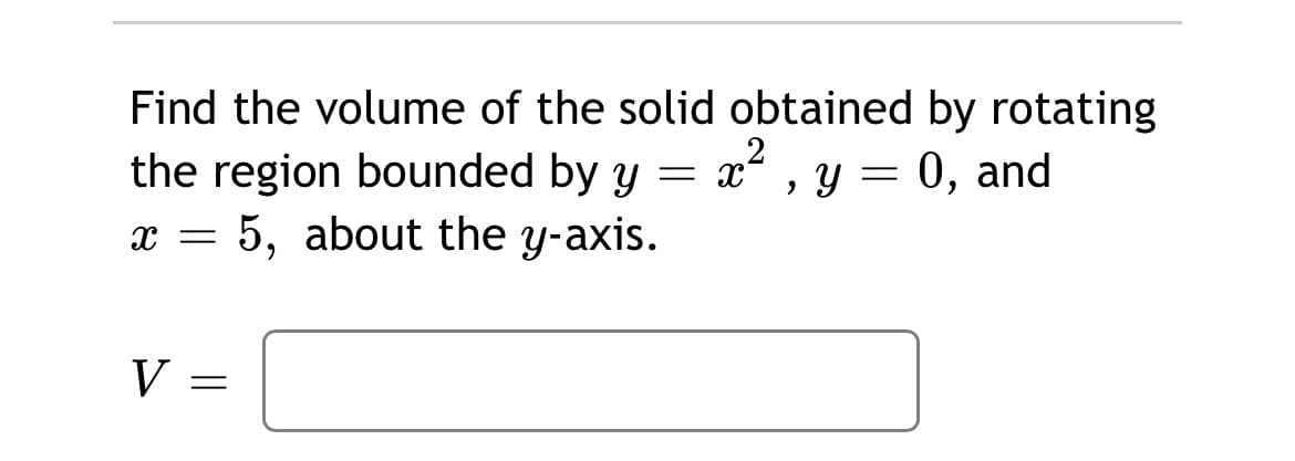 Find the volume of the solid obtained by rotating
the region bounded by y =
2
, Y = 0, and
x = 5, about the y-axis.
V

