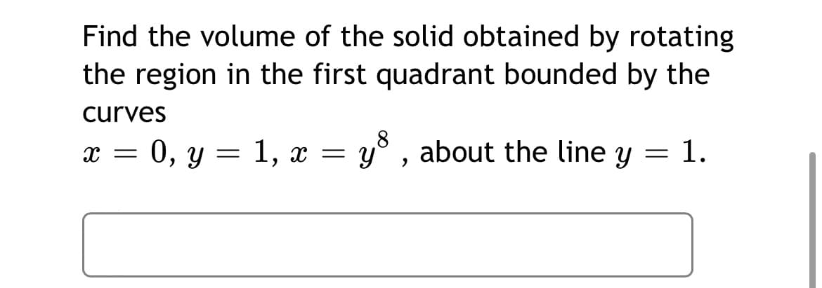 Find the volume of the solid obtained by rotating
the region in the first quadrant bounded by the
curves
x = 0, y = 1, x = y° , about the line y = 1.
