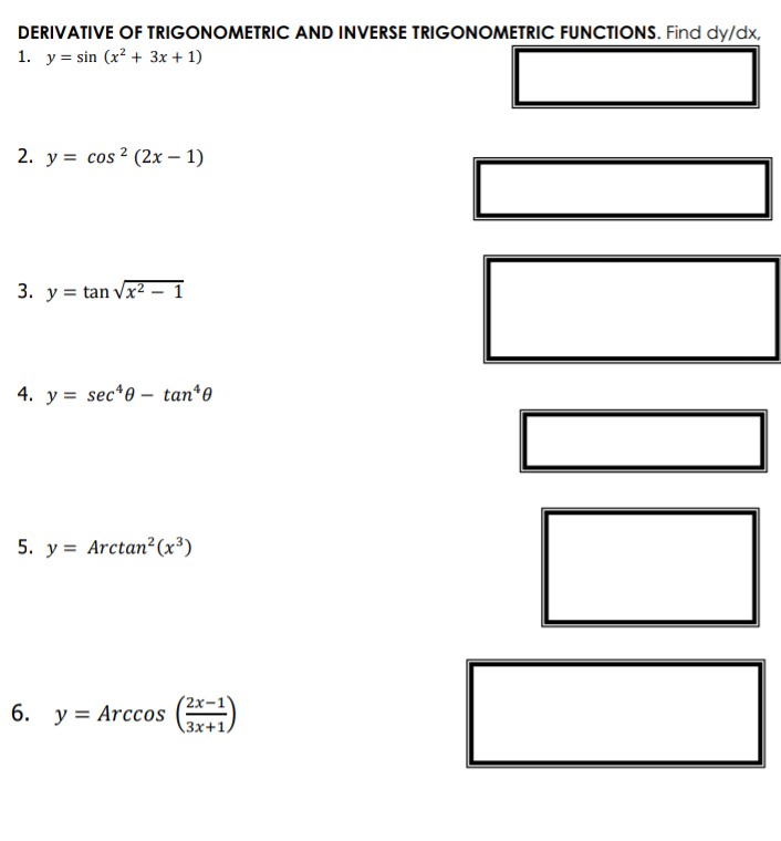 DERIVATIVE OF TRIGONOMETRIC AND INVERSE TRIGONOMETRIC FUNCTIONS. Find dy/dx,
1. y = sin (x² + 3x + 1)
2. y = cos 2 (2x – 1)
3. y = tan vx2
4. y = sec*e – tan*e
5. y = Arctan?(x³)
6. y = Arccos
3x+1,
