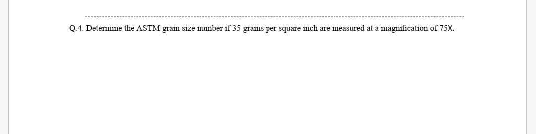 Q.4. Determine the ASTM grain size number if 35 grains per square inch are measured at a magnification of 75X.
