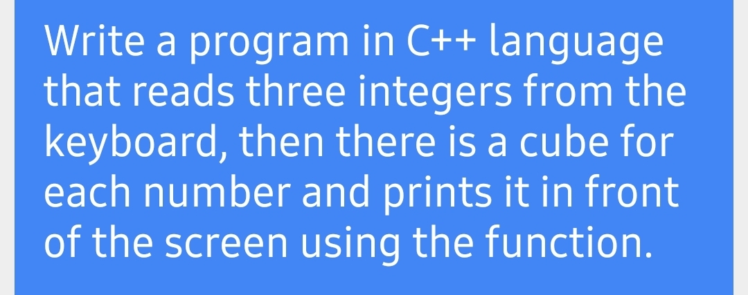 Write a program in C++ language
that reads three integers from the
keyboard, then there is a cube for
each number and prints it in front
of the screen using the function.
