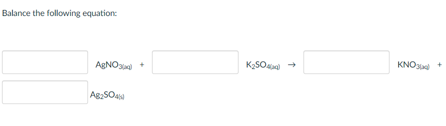Balance the following equation:
KNO3(aq)
K2SO4(aq)
AgNO3(aq)
Ag2SO4(s)
