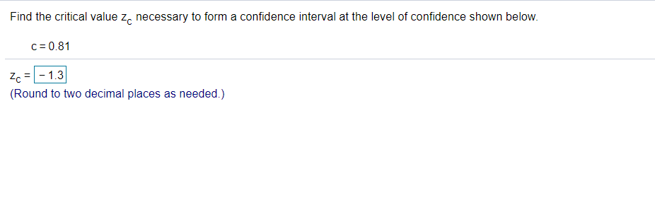 Find the critical value z, necessary to form a confidence interval at the level of confidence shown below.
c = 0.81
Zc =-1.3
(Round to two decimal places as needed.)
