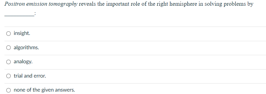 Positron emission tomography reveals the important role of the right hemisphere in solving problems by
O insight.
O algorithms.
analogy.
trial and error.
none of the given answers.
