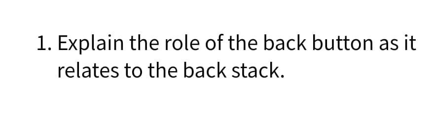 1. Explain the role of the back button as it
relates to the back stack.
