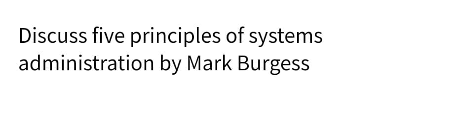 Discuss five principles of systems
administration by Mark Burgess
