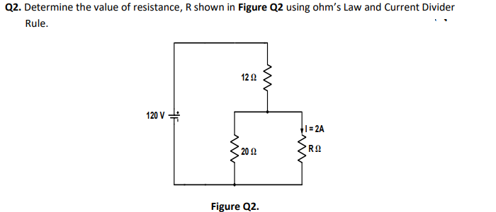 Q2. Determine the value of resistance, R shown in Figure Q2 using ohm's Law and Current Divider
Rule.
12 0
120 V
1 = 2A
20 2
Figure Q2.
