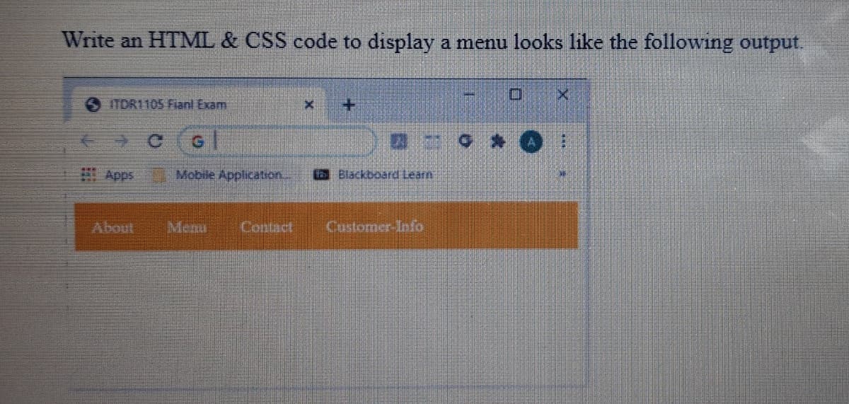 Write an HTML & CSS code to display a menu looks like the following output.
ITOR1105 Fianl Exam
+.
Mobile Application..
Blackboard Learn
About
Menu
Conteet
Customer-Info
