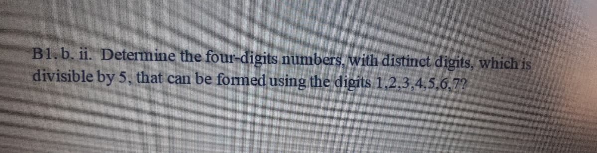 B1.b. ii. Determine the four-digits numbers, with distinet digits, which is
divisible by 5, that can be formed using the digits 1,2,3,4,5,6,7?
