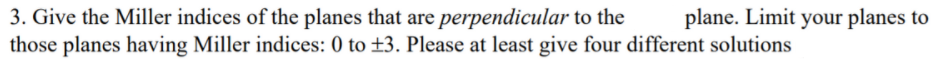 3. Give the Miller indices of the planes that are perpendicular to the
those planes having Miller indices: 0 to ±3. Please at least give four different solutions
plane. Limit your planes to
