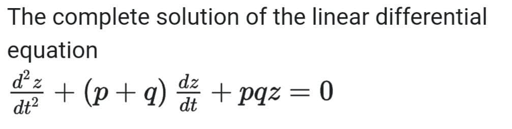 The complete solution of the linear differential
equation
+ (p+q)
dz
+ pqz = 0
dt?
dt
