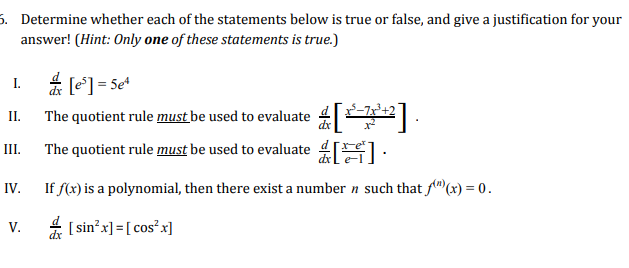 5. Determine whether each of the statements below is true or false, and give a justification for your
answer! (Hint: Only one of these statements is true.)
」!
[ 4]
IL.
The quotient rule mustbe used to evaluate
The quotient rule must be used to evaluated
drLe-l
IV.
Iff(x) is a polynomial, then there exist a number n such that f(n)(x) = 0.
