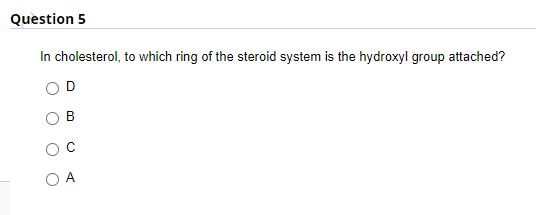 Question 5
In cholesterol, to which ring of the steroid system is the hydroxyl group attached?
D
A
