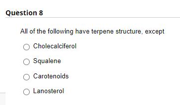 Question 8
All of the following have terpene structure, except
Cholecalciferol
Squalene
Carotenoids
Lanosterol
