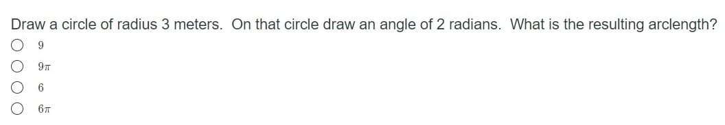Draw a circle of radius 3 meters. On that circle draw an angle of 2 radians. What is the resulting arclength?
9
67
O O O O O
