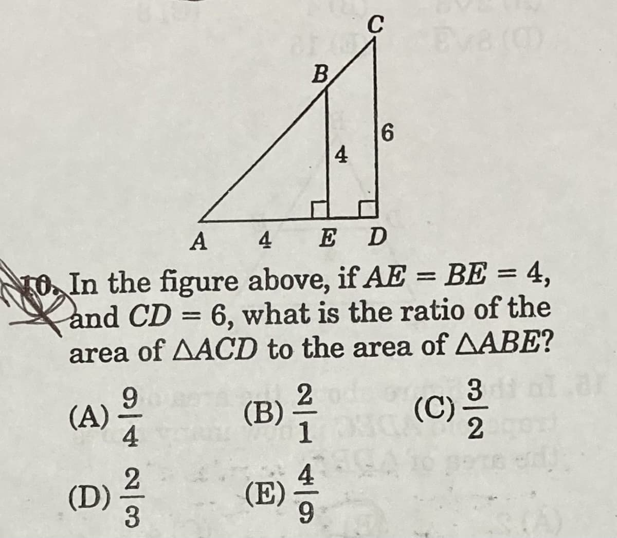 C
Everm
B
4
A
4 E D
O In the figure above, if AE = BE = 4,
and CD = 6, what is the ratio of the
area of AACD to the area of AABE?
1
(A) -
(c)
(B)
1
(C)
4
(D)
3
(E):
6.
3/2
