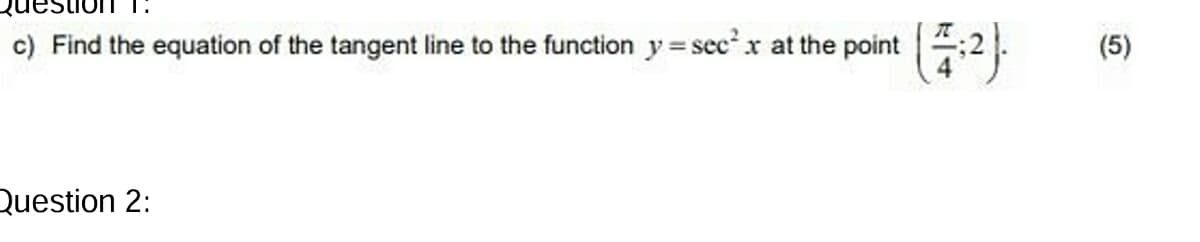 c) Find the equation of the tangent line to the function y = sec²x at the point (7:2).
Question 2:
(5)