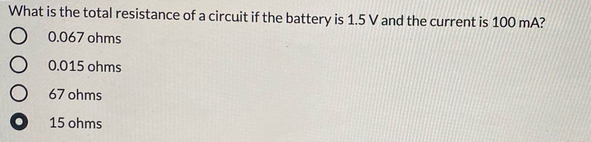 What is the total resistance of a circuit if the battery is 1.5 V and the current is 100 mA?
0.067 ohms
0.015 ohms
67 ohms
O 15 ohms
