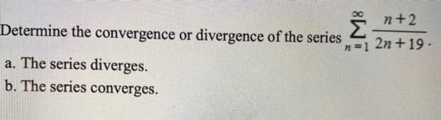 5 n+2
Determine the convergence or divergence of the series
n=1 2n+19.
a. The series diverges.
b. The series converges.
