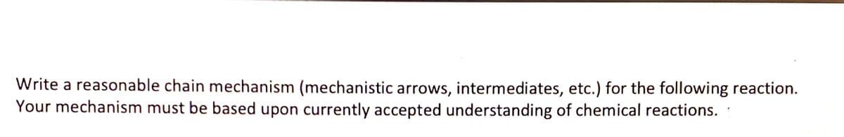 Write a reasonable chain mechanism (mechanistic arrows, intermediates, etc.) for the following reaction.
Your mechanism must be based upon currently accepted understanding of chemical reactions.
