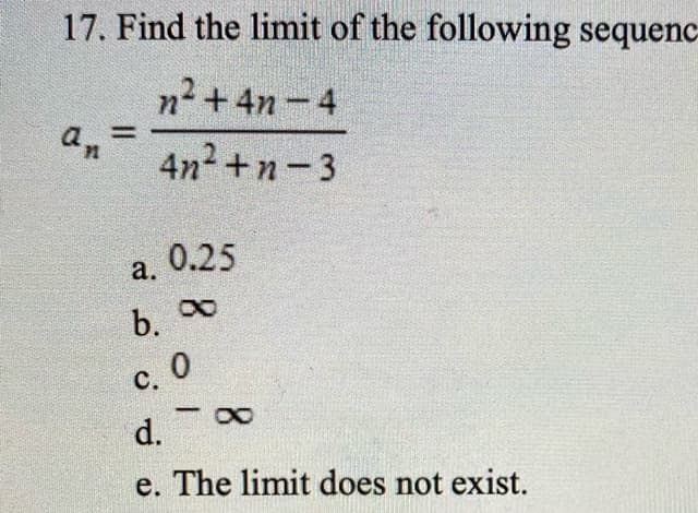 17. Find the limit of the following sequenc
n2 +4n -4
an
%3D
4n2+n-3
0.25
a.
b. 0
C. O
d.
e. The limit does not exist.
