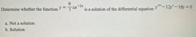 Determine whether the function y37>
is a solution of the differential equation "-12y'–16y = 0
a. Not a solution
b. Solution

