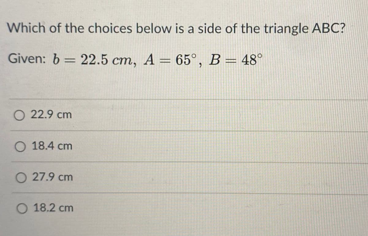 Which of the choices below is a side of the triangle ABC?
Given: b = 22.5 cm, A = 65°, B = 48°
22.9 cm
O 18.4 cm
O 27.9 cm
O 18.2 cm
