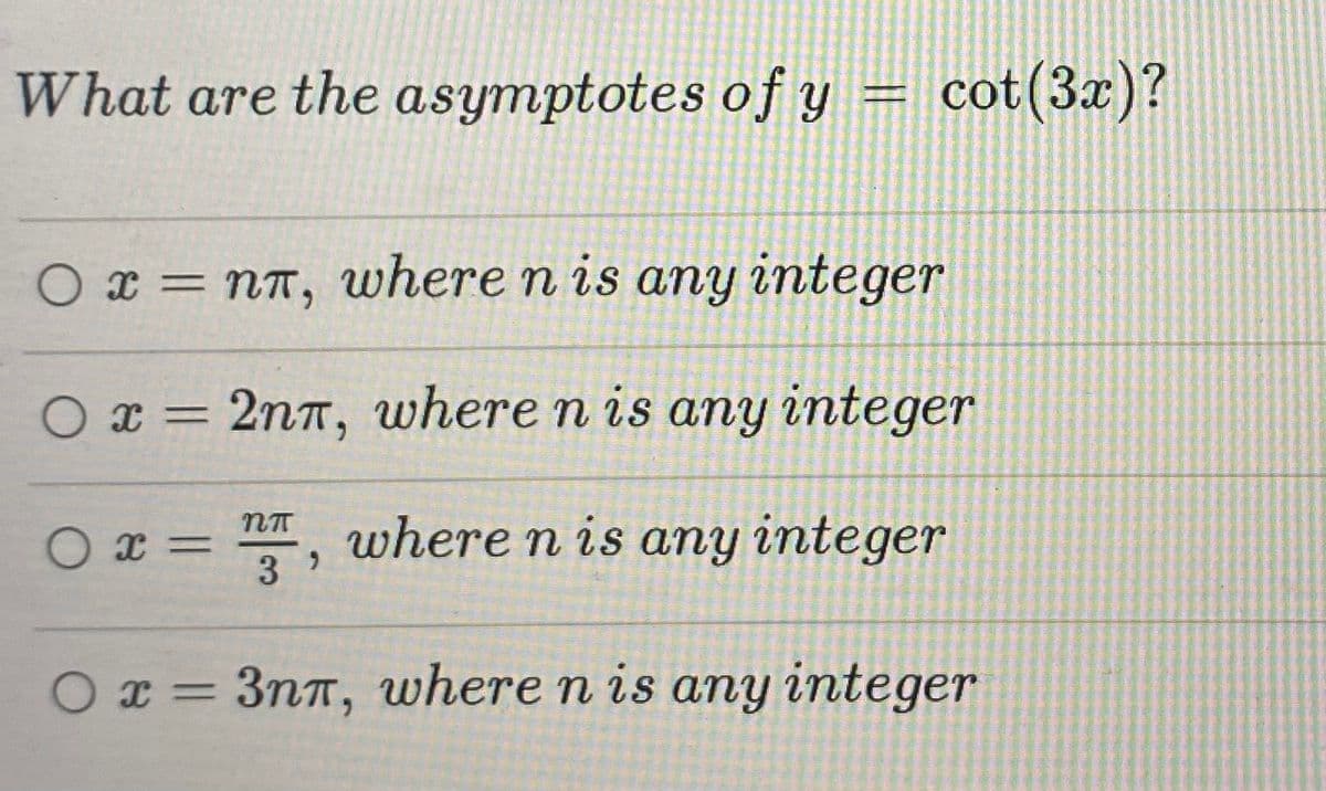 What are the asymptotes of y = cot(3x)?
O x = nT, where n is any integer
O x = 2nn, where n is any integer
O x = , where n is any integer
3
Ox = 3nT, where n is any integer
