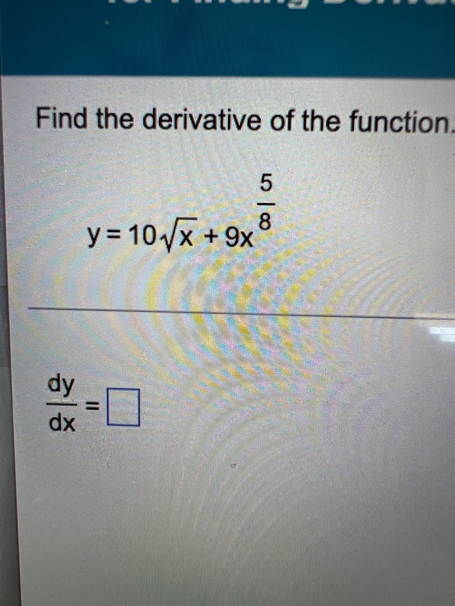 Find the derivative of the function.
8
y = 10/x +9x
dy
%3D
dx
