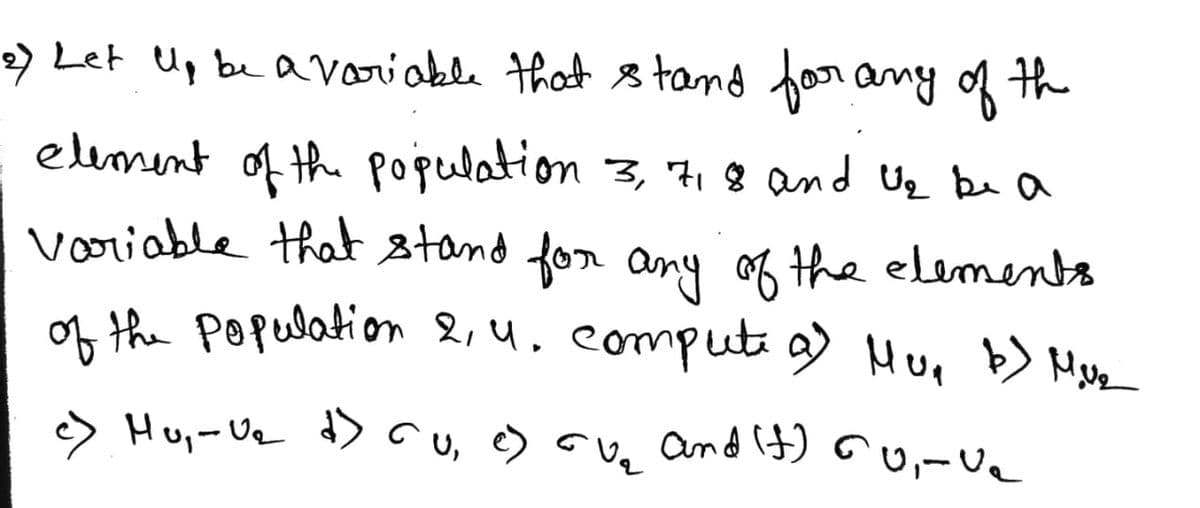 2) Let Up be avariable that 8tand for ang of the
element of the population 3, 71 8 and Ug be a
voriable that stand for any o the elements
of the popelatiom 2,4. eomput 9 Hur > Mle
and it) cu,-Ve
