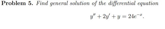 Problem 5. Find general solution of the differential equation
y" + 2y + y = 24e.
