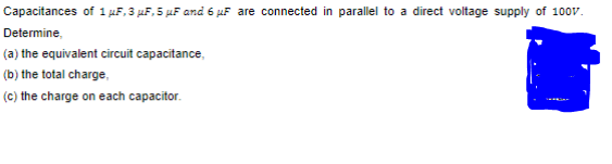 Capacitances of 1 µF, 3 µF, 5 µF and 6 µF are connected in parallel to a direct voltage supply of 100V.
Determine,
(a) the equivalent circuit capacitance,
(b) the total charge,
(c) the charge on each capacitor.
