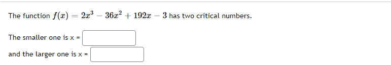 The function f(x) = 2x³ – 36x² + 192x - 3 has two critical numbers.
The smaller one is x =
and the larger one is x =